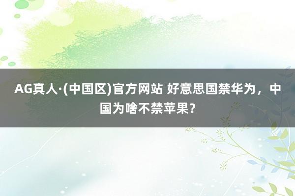 AG真人·(中国区)官方网站 好意思国禁华为,中国为啥不禁苹果?