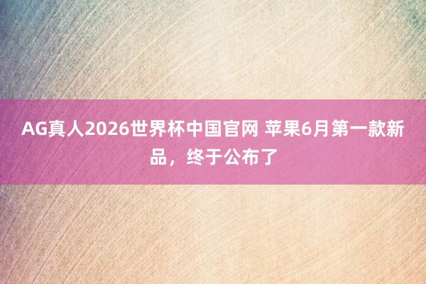 AG真人2026世界杯中国官网 苹果6月第一款新品,终于公布了