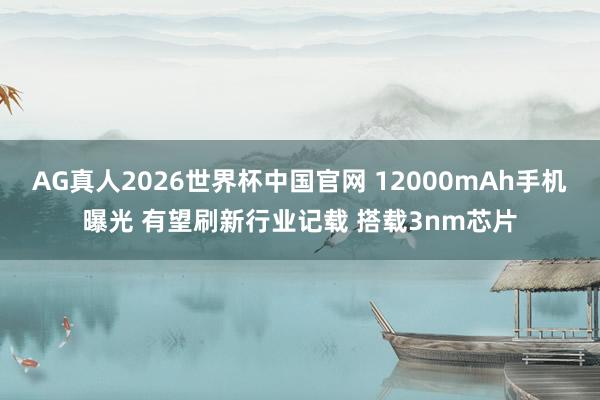AG真人2026世界杯中国官网 12000mAh手机曝光 有望刷新行业记载 搭载3nm芯片