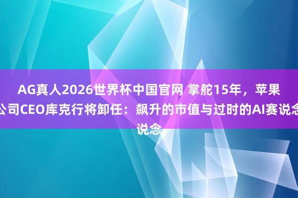 AG真人2026世界杯中国官网 掌舵15年,苹果公司CEO库克行将卸任:飙升的市值与过时的AI赛说念