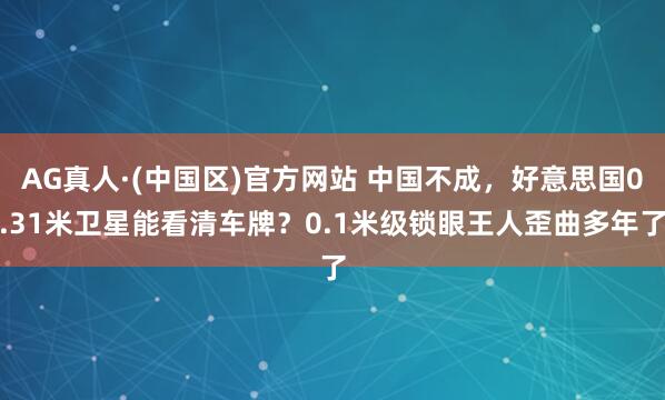 AG真人·(中国区)官方网站 中国不成,好意思国0.31米卫星能看清车牌?0.1米级锁眼王人歪曲多年了