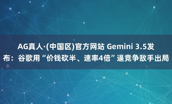 AG真人·(中国区)官方网站 Gemini 3.5发布:谷歌用“价钱砍半、速率4倍”逼竞争敌手出局