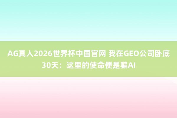 AG真人2026世界杯中国官网 我在GEO公司卧底30天:这里的使命便是骗AI