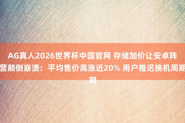 AG真人2026世界杯中国官网 存储加价让安卓阵营颠倒崩溃:平均售价高涨近20% 用户推迟换机周期