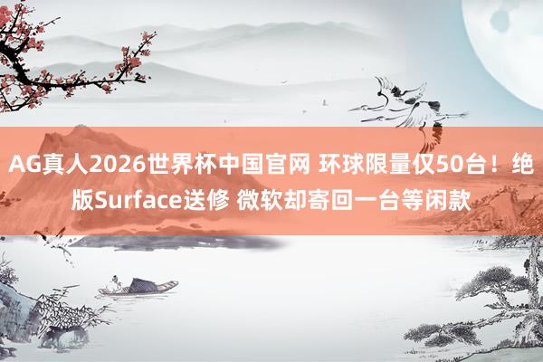 AG真人2026世界杯中国官网 环球限量仅50台!绝版Surface送修 微软却寄回一台等闲款