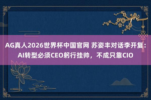 AG真人2026世界杯中国官网 苏姿丰对话李开复:AI转型必须CEO躬行挂帅,不成只靠CIO