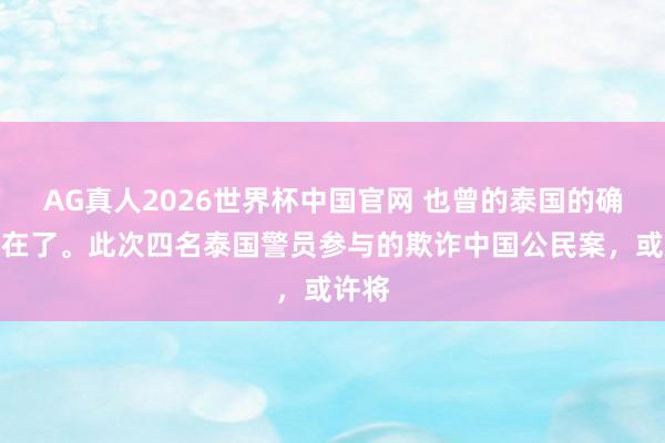 AG真人2026世界杯中国官网 也曾的泰国的确不存在了。此次四名泰国警员参与的欺诈中国公民案,或许将