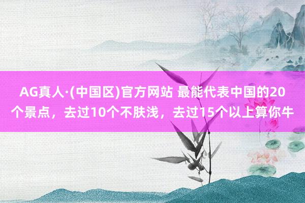 AG真人·(中国区)官方网站 最能代表中国的20个景点，去过10个不肤浅，去过15个以上算你牛
