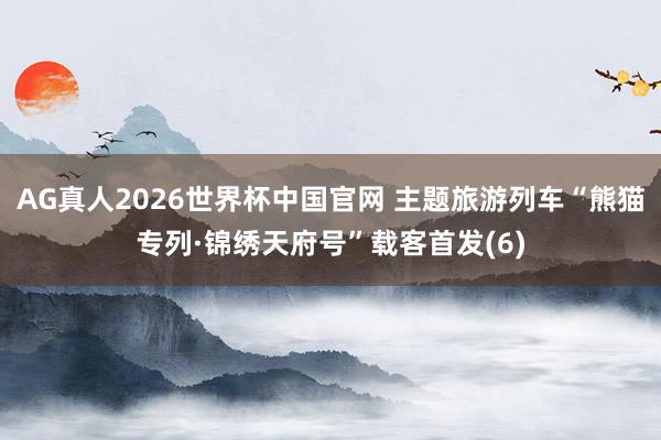 AG真人2026世界杯中国官网 主题旅游列车“熊猫专列·锦绣天府号”载客首发(6)