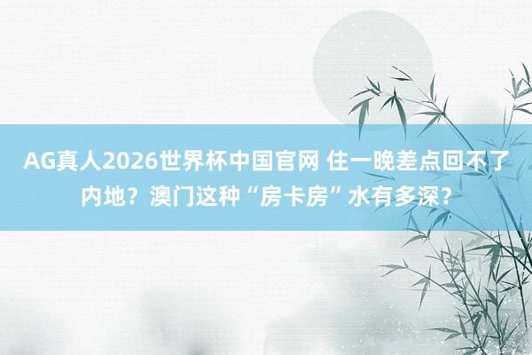 AG真人2026世界杯中国官网 住一晚差点回不了内地?澳门这种“房卡房”水有多深?