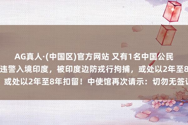 AG真人·(中国区)官方网站 又有1名中国公民在尼泊尔印度边境因涉嫌违警入境印度,被印度边防戎行拘捕,或处以2年至8年扣留!中使馆再次请示:切勿无签证赶赴印度