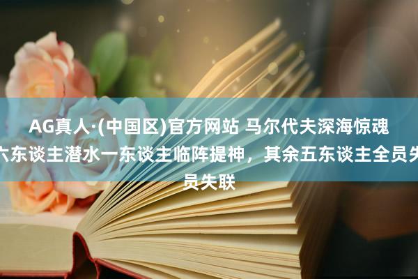 AG真人·(中国区)官方网站 马尔代夫深海惊魂!六东谈主潜水一东谈主临阵提神,其余五东谈主全员失联