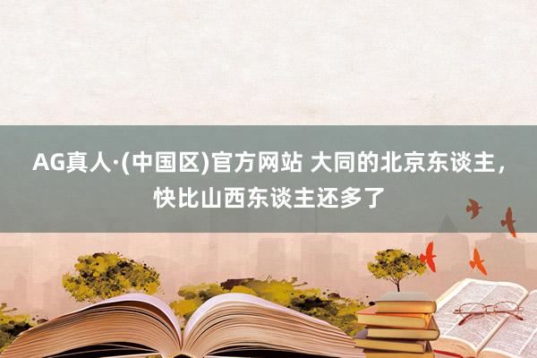 AG真人·(中国区)官方网站 大同的北京东谈主,快比山西东谈主还多了
