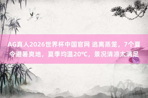 AG真人2026世界杯中国官网 逃离蒸笼,7个夏令避暑爽地,夏季均温20℃,景况清凉太满足