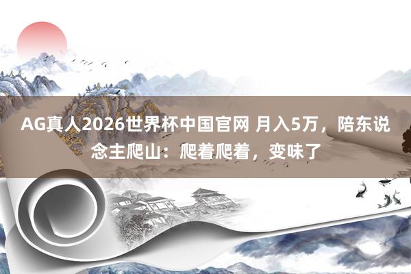 AG真人2026世界杯中国官网 月入5万,陪东说念主爬山:爬着爬着,变味了
