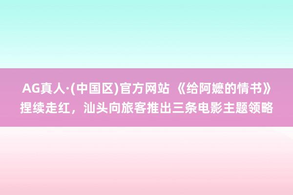 AG真人·(中国区)官方网站 《给阿嬷的情书》捏续走红,汕头向旅客推出三条电影主题领略
