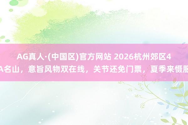 AG真人·(中国区)官方网站 2026杭州郊区4A名山,意旨风物双在线,关节还免门票,夏季来慑服