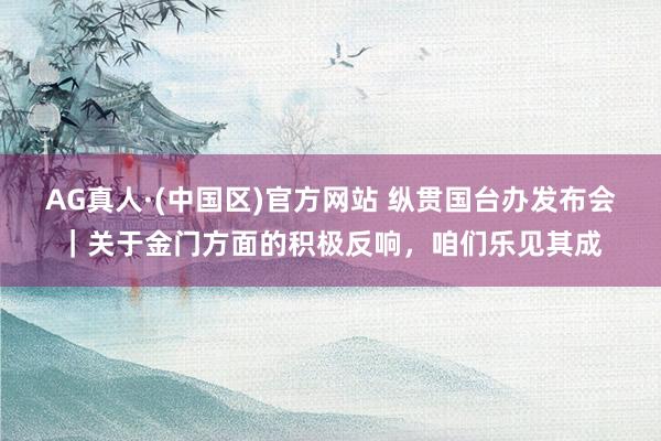 AG真人·(中国区)官方网站 纵贯国台办发布会|关于金门方面的积极反响,咱们乐见其成