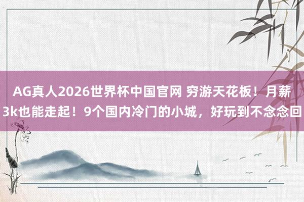 AG真人2026世界杯中国官网 穷游天花板!月薪3k也能走起!9个国内冷门的小城,好玩到不念念回