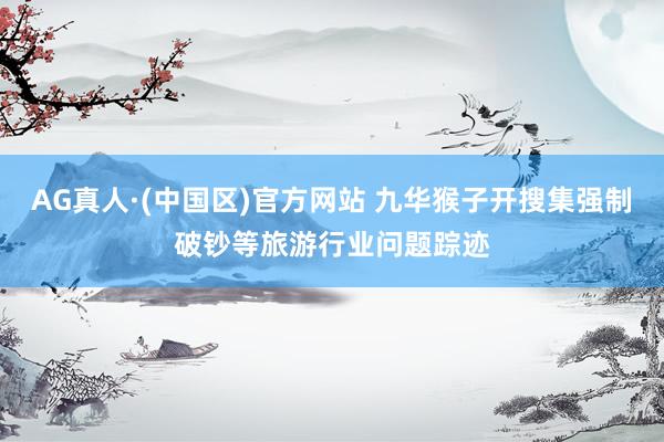 AG真人·(中国区)官方网站 九华猴子开搜集强制破钞等旅游行业问题踪迹
