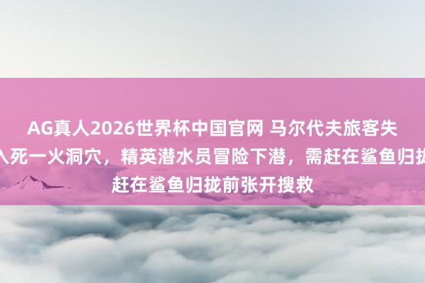 AG真人2026世界杯中国官网 马尔代夫旅客失散遗体千里入死一火洞穴，精英潜水员冒险下潜，需赶在鲨鱼归拢前张开搜救