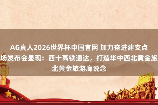AG真人2026世界杯中国官网 加力奋进建支点!十堰专场发布会显现:西十高铁通达,打造华中西北黄金旅游廊说念