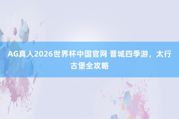 AG真人2026世界杯中国官网 晋城四季游,太行古堡全攻略