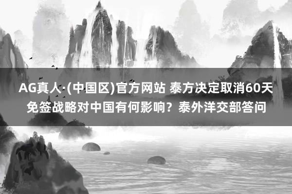 AG真人·(中国区)官方网站 泰方决定取消60天免签战略对中国有何影响?泰外洋交部答问