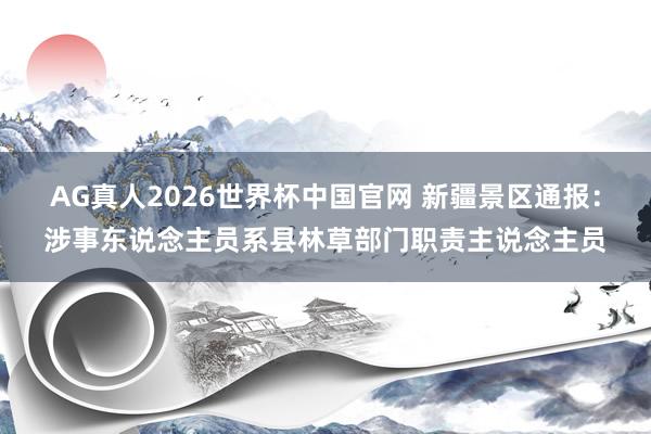 AG真人2026世界杯中国官网 新疆景区通报:涉事东说念主员系县林草部门职责主说念主员