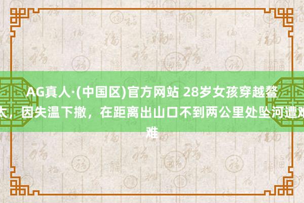 AG真人·(中国区)官方网站 28岁女孩穿越鳌太,因失温下撤,在距离出山口不到两公里处坠河遭难