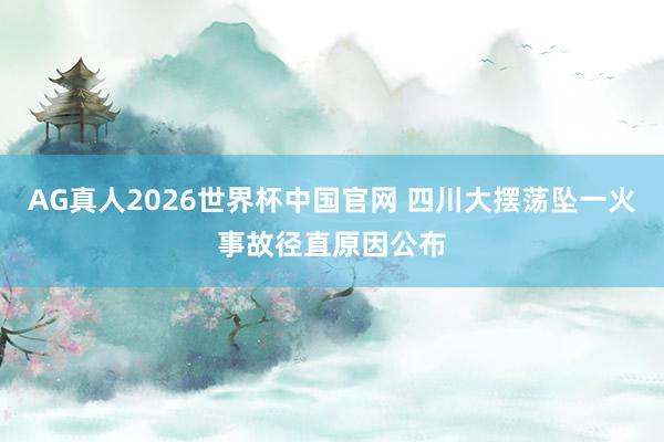 AG真人2026世界杯中国官网 四川大摆荡坠一火事故径直原因公布