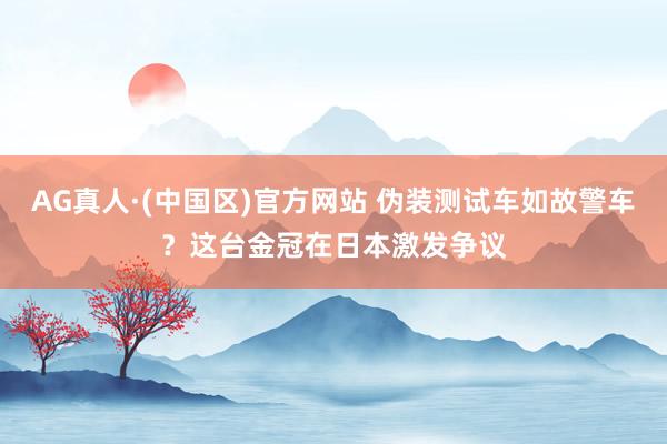 AG真人·(中国区)官方网站 伪装测试车如故警车?这台金冠在日本激发争议
