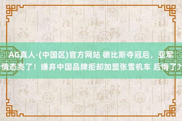 AG真人·(中国区)官方网站 德比斯夺冠后,亚军情态亮了!嫌弃中国品牌拒却加盟张雪机车 后悔了?