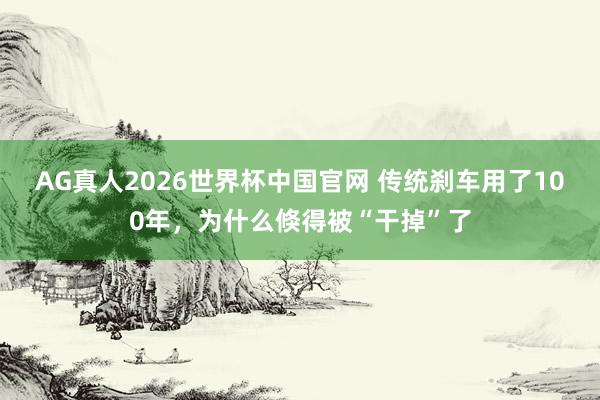 AG真人2026世界杯中国官网 传统刹车用了100年,为什么倏得被“干掉”了