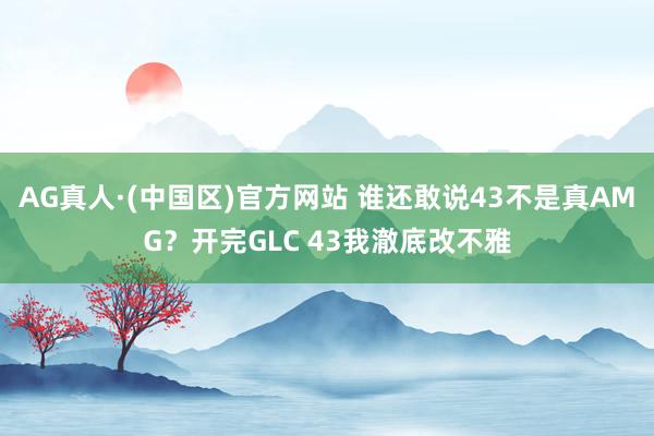 AG真人·(中国区)官方网站 谁还敢说43不是真AMG?开完GLC 43我澈底改不雅
