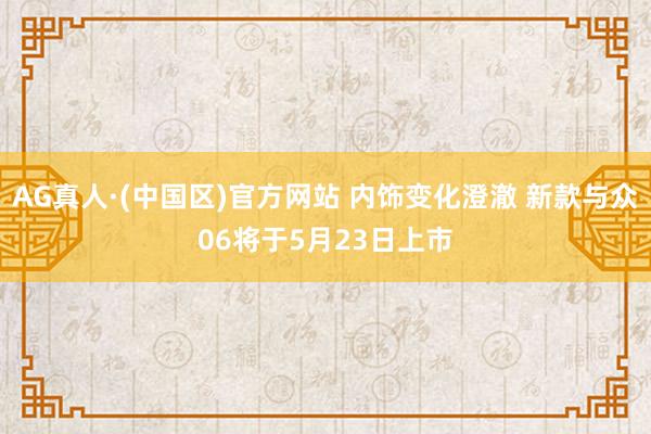 AG真人·(中国区)官方网站 内饰变化澄澈 新款与众06将于5月23日上市