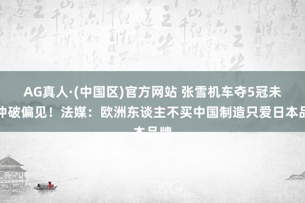 AG真人·(中国区)官方网站 张雪机车夺5冠未能冲破偏见!法媒:欧洲东谈主不买中国制造只爱日本品牌