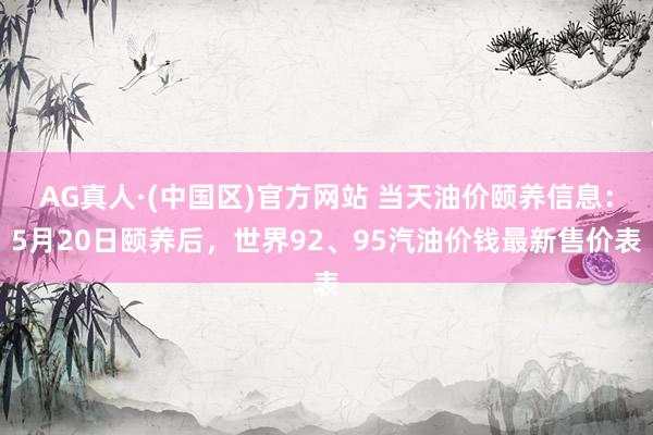AG真人·(中国区)官方网站 当天油价颐养信息:5月20日颐养后,世界92、95汽油价钱最新售价表