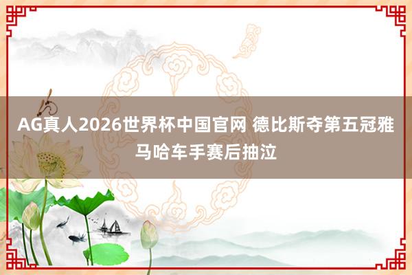 AG真人2026世界杯中国官网 德比斯夺第五冠雅马哈车手赛后抽泣