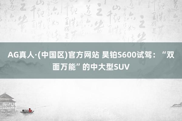 AG真人·(中国区)官方网站 昊铂S600试驾:“双面万能”的中大型SUV