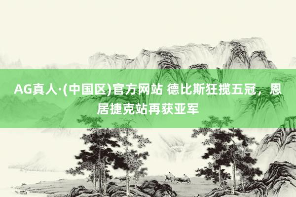 AG真人·(中国区)官方网站 德比斯狂揽五冠,恩居捷克站再获亚军