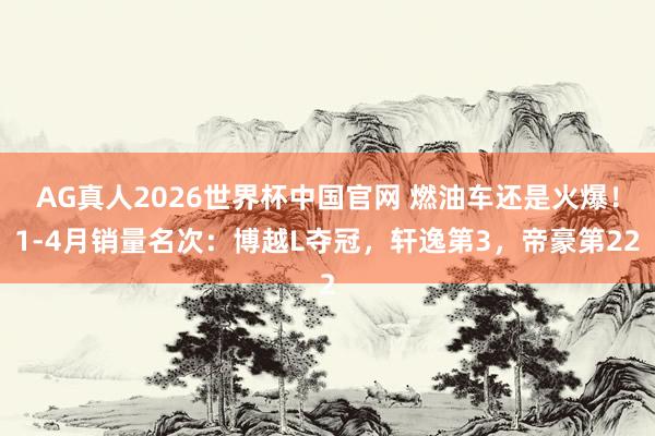AG真人2026世界杯中国官网 燃油车还是火爆!1-4月销量名次:博越L夺冠,轩逸第3,帝豪第22
