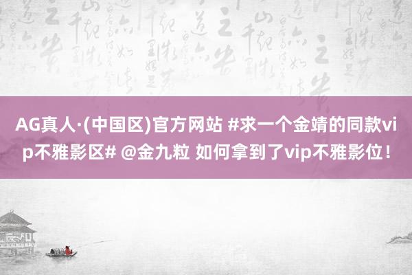 AG真人·(中国区)官方网站 #求一个金靖的同款vip不雅影区# @金九粒 如何拿到了vip不雅影位!