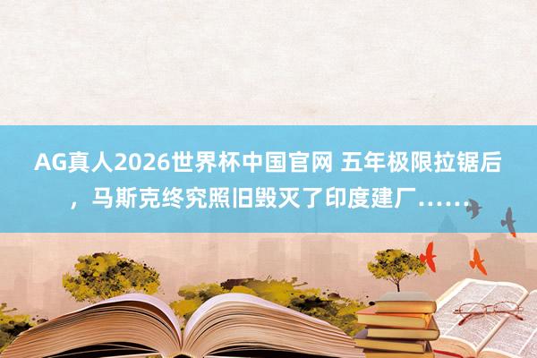 AG真人2026世界杯中国官网 五年极限拉锯后,马斯克终究照旧毁灭了印度建厂……