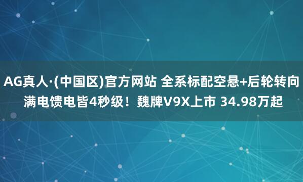 AG真人·(中国区)官方网站 全系标配空悬+后轮转向 满电馈电皆4秒级!魏牌V9X上市 34.98万起