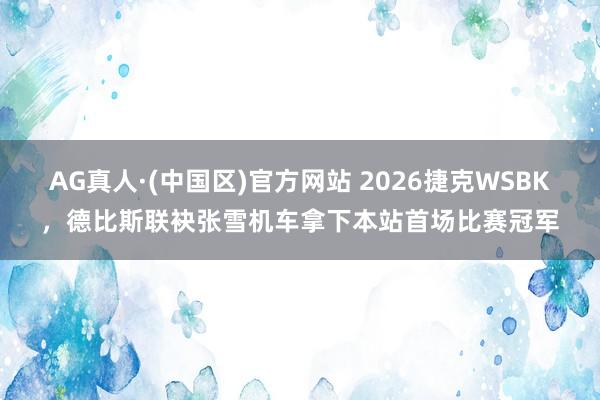 AG真人·(中国区)官方网站 2026捷克WSBK,德比斯联袂张雪机车拿下本站首场比赛冠军