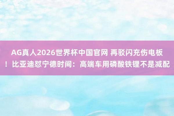 AG真人2026世界杯中国官网 再驳闪充伤电板!比亚迪怼宁德时间:高端车用磷酸铁锂不是减配