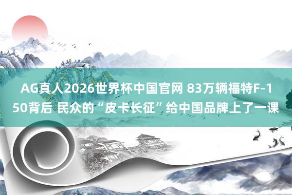 AG真人2026世界杯中国官网 83万辆福特F-150背后 民众的“皮卡长征”给中国品牌上了一课