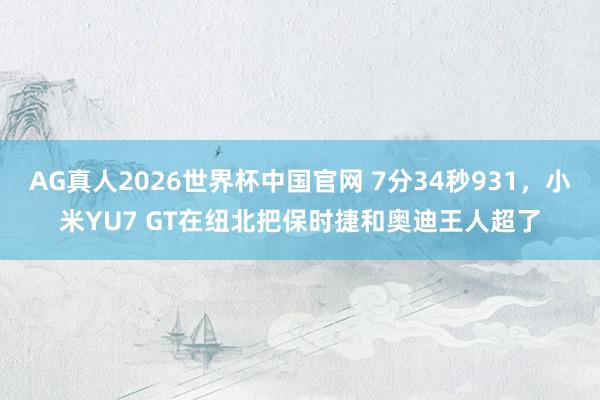 AG真人2026世界杯中国官网 7分34秒931,小米YU7 GT在纽北把保时捷和奥迪王人超了