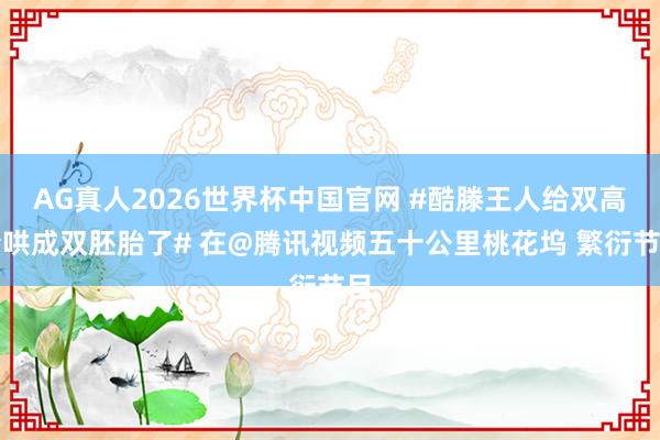 AG真人2026世界杯中国官网 #酷滕王人给双高胎哄成双胚胎了# 在@腾讯视频五十公里桃花坞 繁衍节目